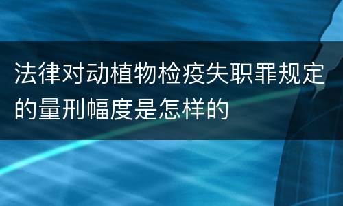 法律对动植物检疫失职罪规定的量刑幅度是怎样的
