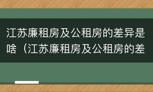 江苏廉租房及公租房的差异是啥（江苏廉租房及公租房的差异是啥啊）
