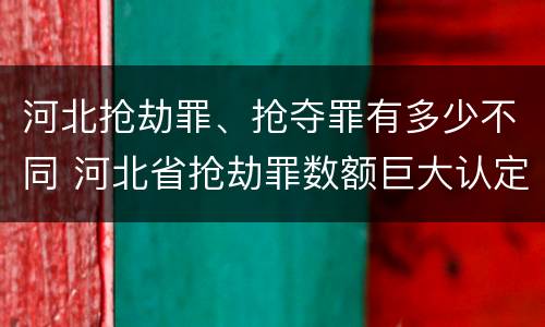 河北抢劫罪、抢夺罪有多少不同 河北省抢劫罪数额巨大认定标准