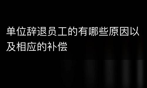 单位辞退员工的有哪些原因以及相应的补偿