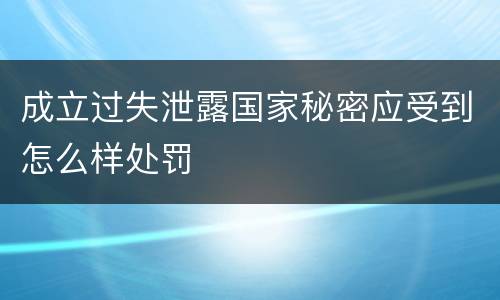 成立过失泄露国家秘密应受到怎么样处罚