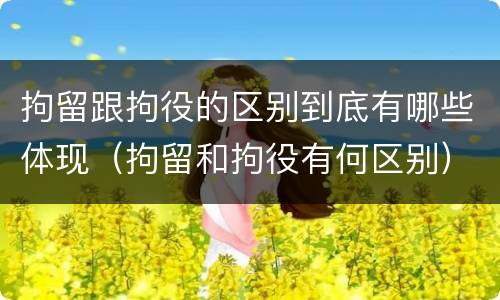 拘留跟拘役的区别到底有哪些体现（拘留和拘役有何区别）