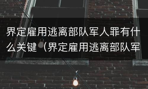 界定雇用逃离部队军人罪有什么关键（界定雇用逃离部队军人罪有什么关键途径）