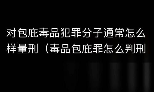 对包庇毒品犯罪分子通常怎么样量刑（毒品包庇罪怎么判刑）