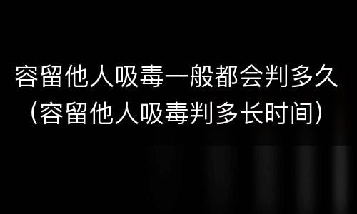 容留他人吸毒一般都会判多久（容留他人吸毒判多长时间）