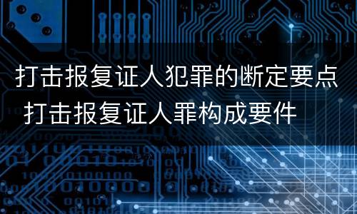 打击报复证人犯罪的断定要点 打击报复证人罪构成要件