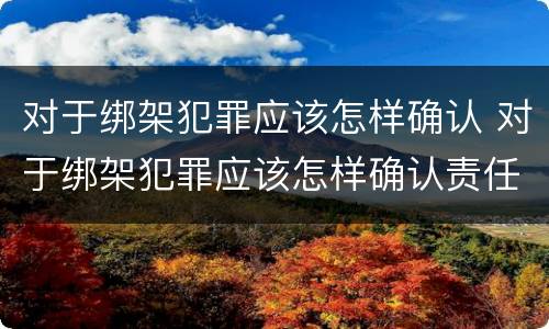 对于绑架犯罪应该怎样确认 对于绑架犯罪应该怎样确认责任