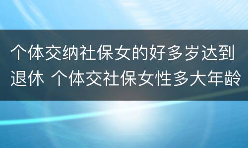 个体交纳社保女的好多岁达到退休 个体交社保女性多大年龄退休