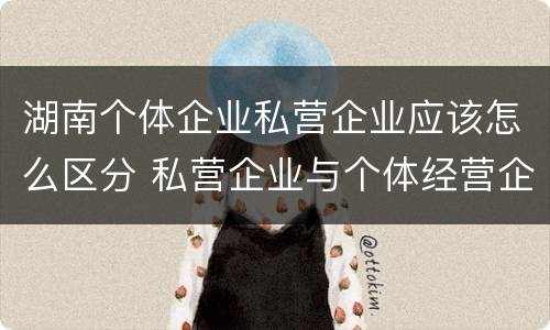 湖南个体企业私营企业应该怎么区分 私营企业与个体经营企业的区别
