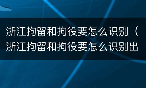 浙江拘留和拘役要怎么识别（浙江拘留和拘役要怎么识别出来）