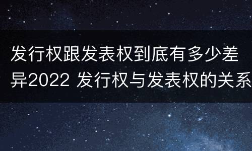 发行权跟发表权到底有多少差异2022 发行权与发表权的关系
