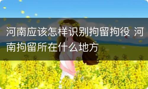 河南应该怎样识别拘留拘役 河南拘留所在什么地方