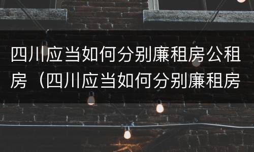 四川应当如何分别廉租房公租房（四川应当如何分别廉租房公租房和私租房）