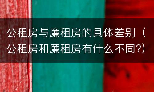 公租房与廉租房的具体差别（公租房和廉租房有什么不同?）