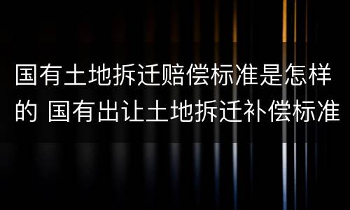 国有土地拆迁赔偿标准是怎样的 国有出让土地拆迁补偿标准