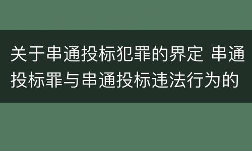 关于串通投标犯罪的界定 串通投标罪与串通投标违法行为的界限