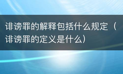 诽谤罪的解释包括什么规定（诽谤罪的定义是什么）