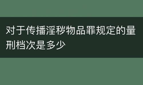 对于传播淫秽物品罪规定的量刑档次是多少