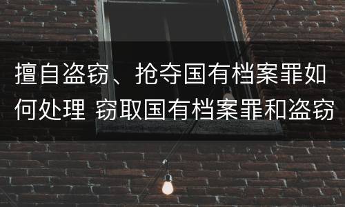 擅自盗窃、抢夺国有档案罪如何处理 窃取国有档案罪和盗窃罪
