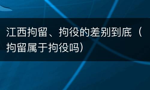 江西拘留、拘役的差别到底（拘留属于拘役吗）