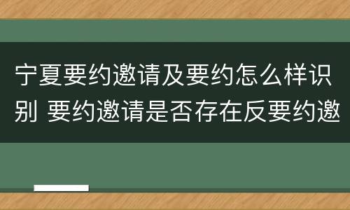 宁夏要约邀请及要约怎么样识别 要约邀请是否存在反要约邀请