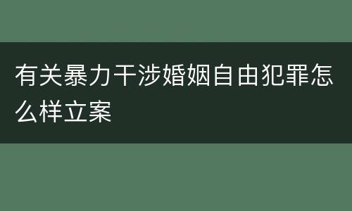 有关暴力干涉婚姻自由犯罪怎么样立案