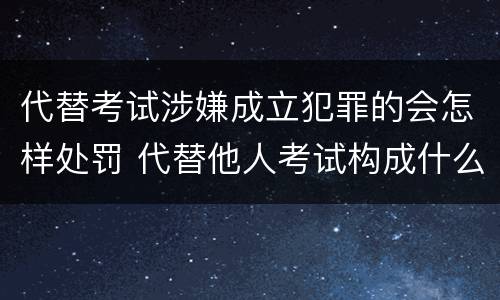 代替考试涉嫌成立犯罪的会怎样处罚 代替他人考试构成什么罪