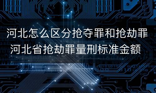 河北怎么区分抢夺罪和抢劫罪 河北省抢劫罪量刑标准金额