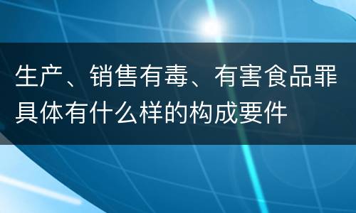 生产、销售有毒、有害食品罪具体有什么样的构成要件