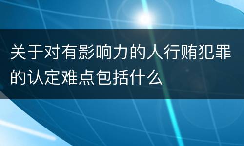 关于对有影响力的人行贿犯罪的认定难点包括什么