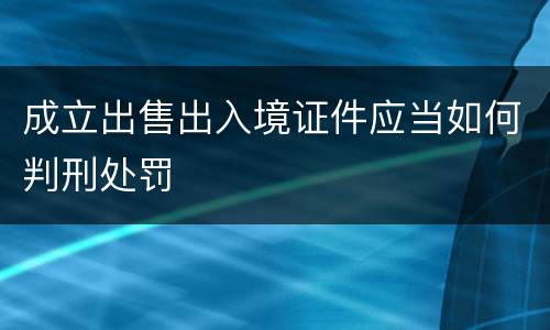 成立出售出入境证件应当如何判刑处罚