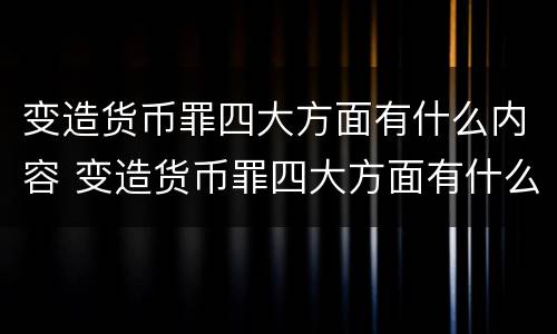 变造货币罪四大方面有什么内容 变造货币罪四大方面有什么内容和特征