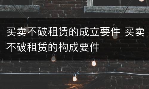 买卖不破租赁的成立要件 买卖不破租赁的构成要件