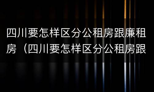四川要怎样区分公租房跟廉租房（四川要怎样区分公租房跟廉租房呢）