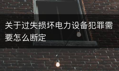 关于过失损坏电力设备犯罪需要怎么断定
