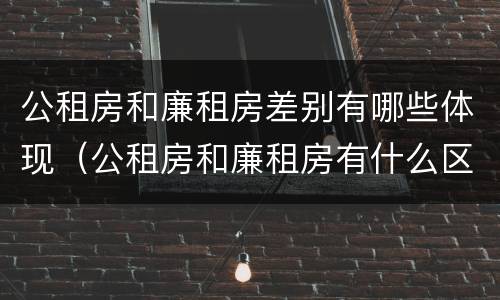 公租房和廉租房差别有哪些体现（公租房和廉租房有什么区别呢）