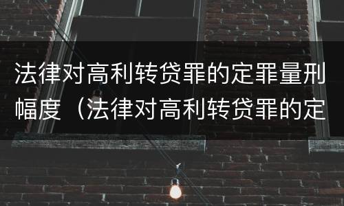 法律对高利转贷罪的定罪量刑幅度（法律对高利转贷罪的定罪量刑幅度的规定）
