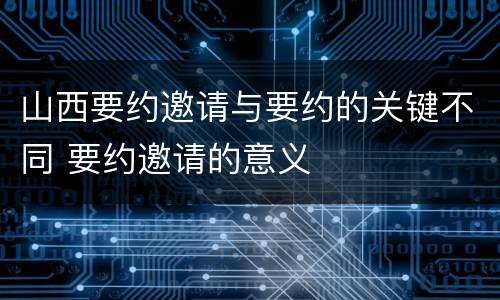 山西要约邀请与要约的关键不同 要约邀请的意义