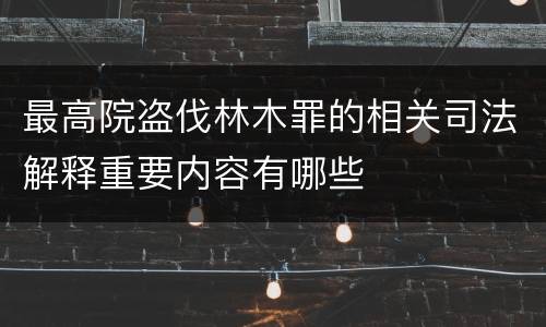 最高院盗伐林木罪的相关司法解释重要内容有哪些