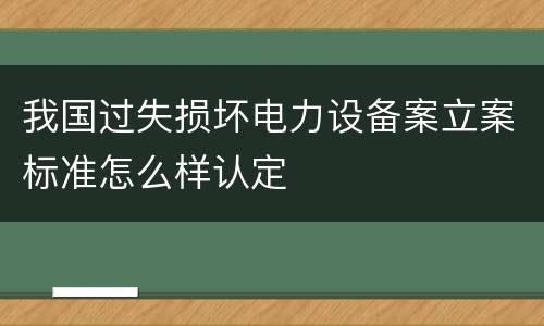 我国过失损坏电力设备案立案标准怎么样认定