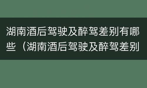 湖南酒后驾驶及醉驾差别有哪些（湖南酒后驾驶及醉驾差别有哪些地方）