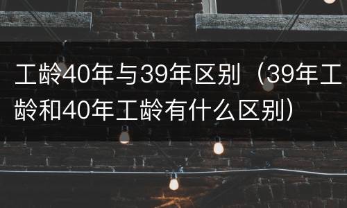 工龄40年与39年区别（39年工龄和40年工龄有什么区别）