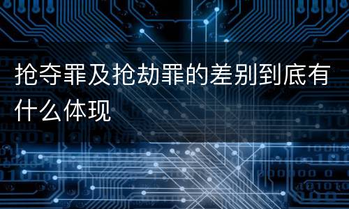 抢夺罪及抢劫罪的差别到底有什么体现