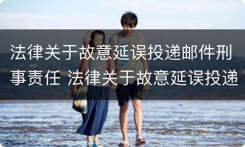法律关于故意延误投递邮件刑事责任 法律关于故意延误投递邮件刑事责任的规定
