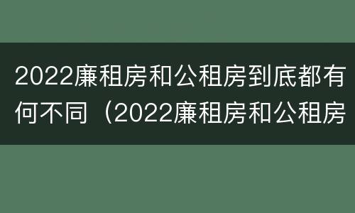 2022廉租房和公租房到底都有何不同（2022廉租房和公租房到底都有何不同呢）
