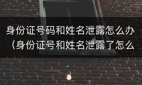 身份证号码和姓名泄露怎么办（身份证号和姓名泄露了怎么办）