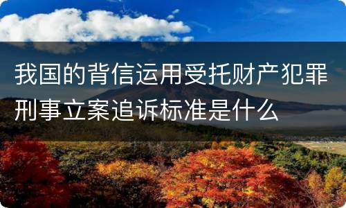 我国的背信运用受托财产犯罪刑事立案追诉标准是什么