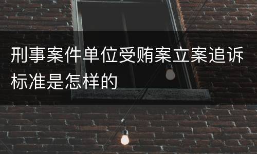 刑事案件单位受贿案立案追诉标准是怎样的