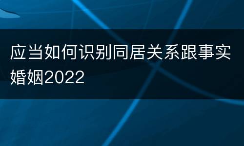 应当如何识别同居关系跟事实婚姻2022