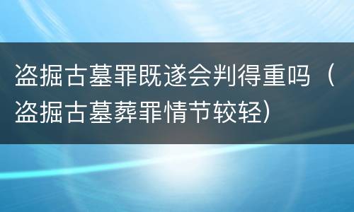 盗掘古墓罪既遂会判得重吗（盗掘古墓葬罪情节较轻）